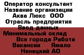 Оператор-консультант › Название организации ­ Аква Люкс, ООО › Отрасль предприятия ­ Ввод данных › Минимальный оклад ­ 30 000 - Все города Работа » Вакансии   . Ямало-Ненецкий АО,Губкинский г.